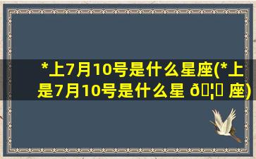 *
上7月10号是什么星座(*
上是7月10号是什么星 🦈 座)